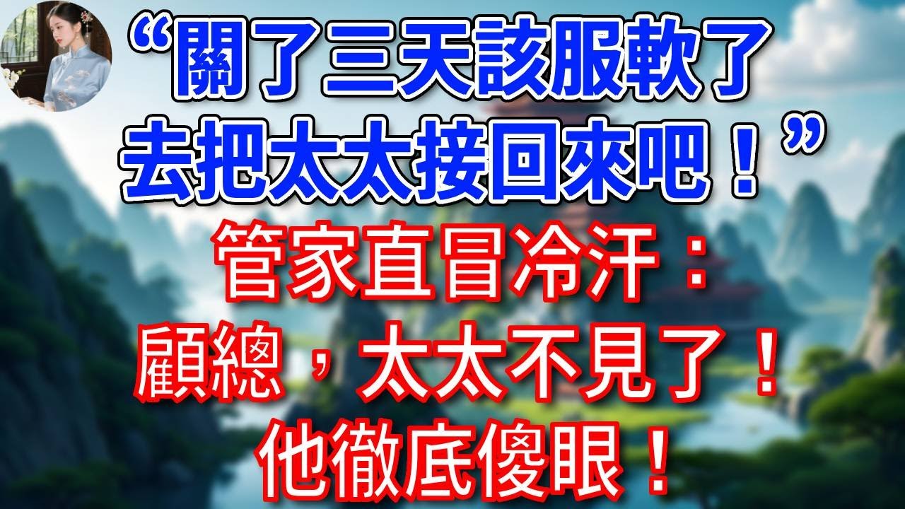 “關了三天該服軟了，去把太太接回來吧！”管家直冒冷汗：顧總，太太不見了！他徹底傻眼！#為人處世#生活經驗#情感故事#故事#小說#戀愛#情感#婚姻
