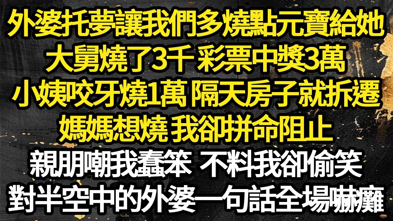 外婆托夢讓我們多燒點元寶給她，大舅燒了3千 彩票中獎3萬，小姨咬牙燒1萬 隔天房子就拆遷，媽媽想燒 我卻拼命阻止，親朋嘲我蠢笨 不料我卻偷笑 #故事#悬疑#人性#刑事#人生故事#生活哲學#為人哲學