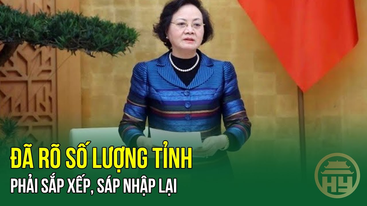 Bộ trưởng Bộ Nội vụ: Đã rõ Số lượng Tỉnh phải sắp xếp, sáp nhập lại