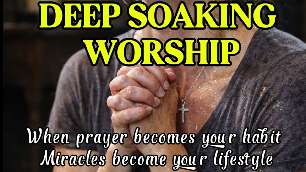 DEEP SOAKING WORSHIP MUSIC | Prayer, Miracles & God’s Presence