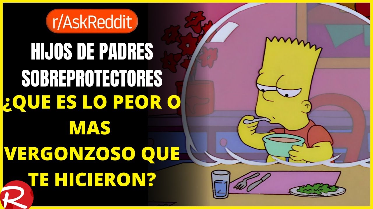 hijos de padres sobreprotectores ¿Qué es lo peor que te han hecho pasar? Reddit español