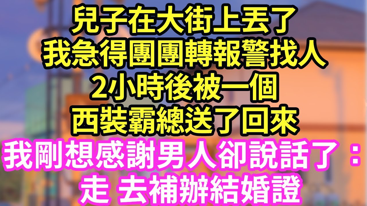兒子在大街上丟了我急得團團轉報警找人2小時後被一個西裝霸總送了回來我剛想感謝男人卻說話了： 走 去補辦結婚證#現言#總裁#甜文#故事 #言情#一口氣看完