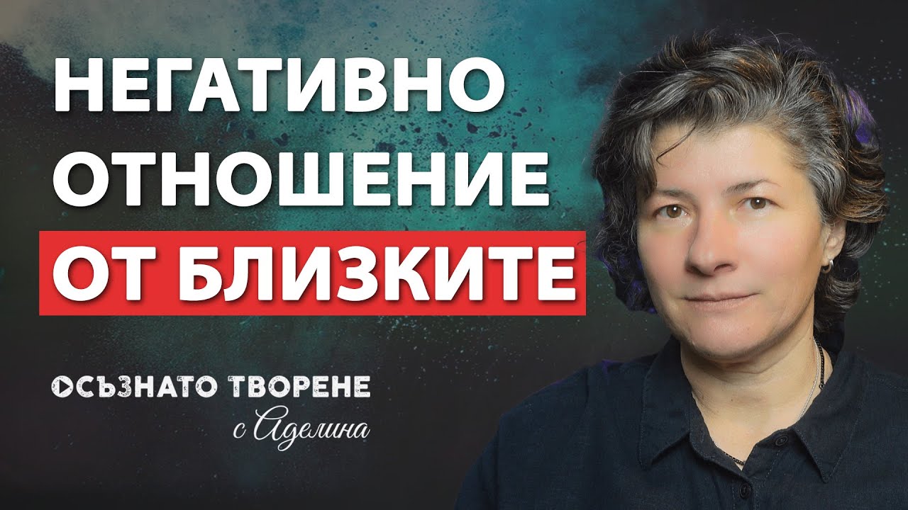 Как да се СПРАВЯ с Негативното ОТНОШЕНИЕ от страна БЛИЗКИТЕ ми? | Аделина Димитрова
