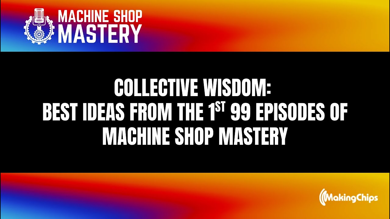 100. Collective Wisdom: Best ideas from the first 99 episodes of Machine Shop Mastery