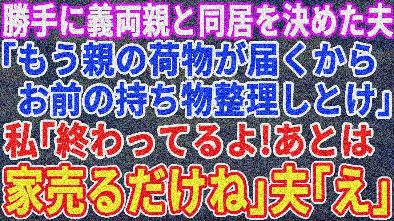 【スカッとする話】義両親との同居を勝手に決めた夫「もう親の荷物届くけどお前のモノ整理しとけ」私「終わってるよ。あとは家売るだけだね」夫「は？」夫の末路がｗ【修羅場】