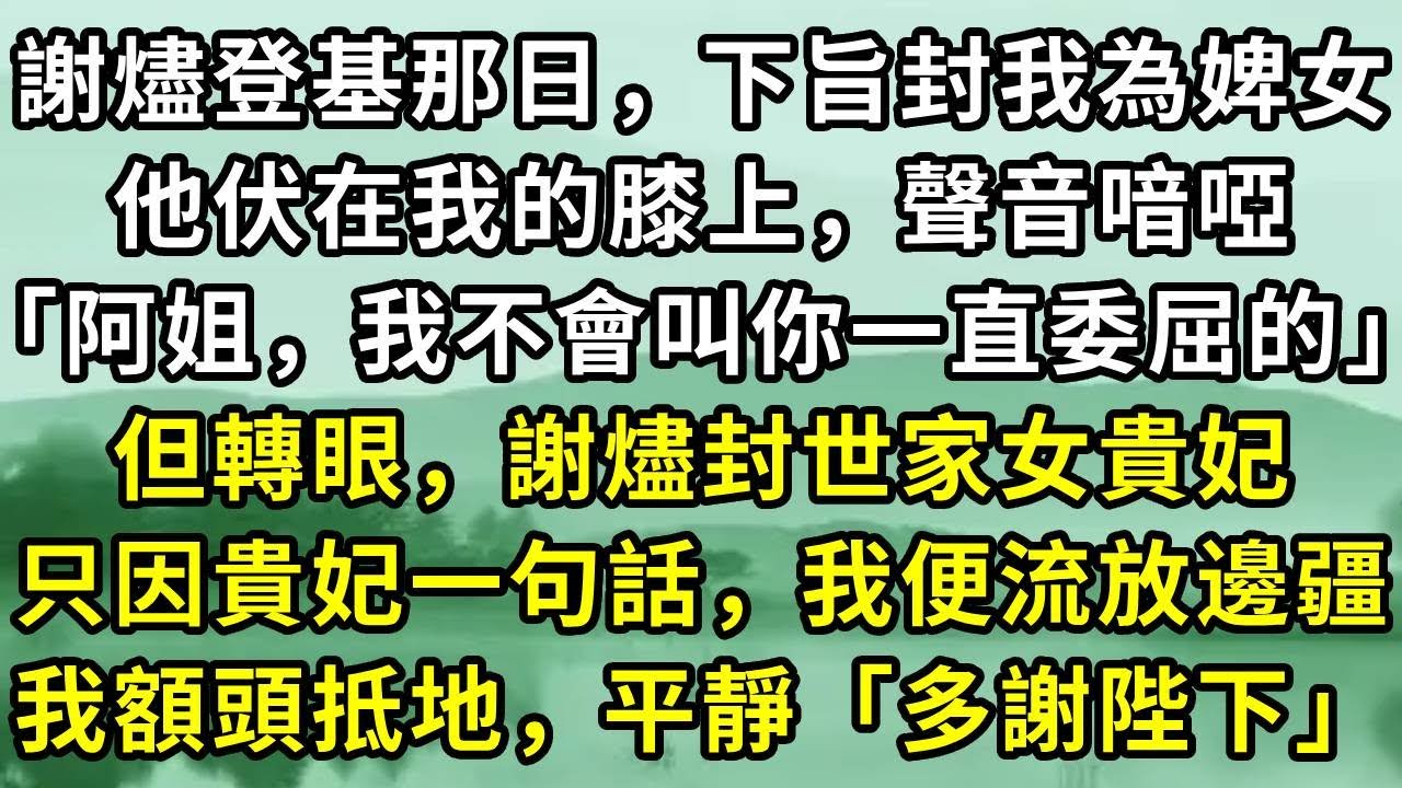 謝燼登基那日，下旨封我為婢女。他伏在我的膝上，聲音喑啞「阿姐，我不會叫你一直委屈的」但轉眼，謝燼封世家女貴妃。只因貴妃一句話，我便流放邊疆。我額頭抵地，平靜「多謝陛下」#小说
