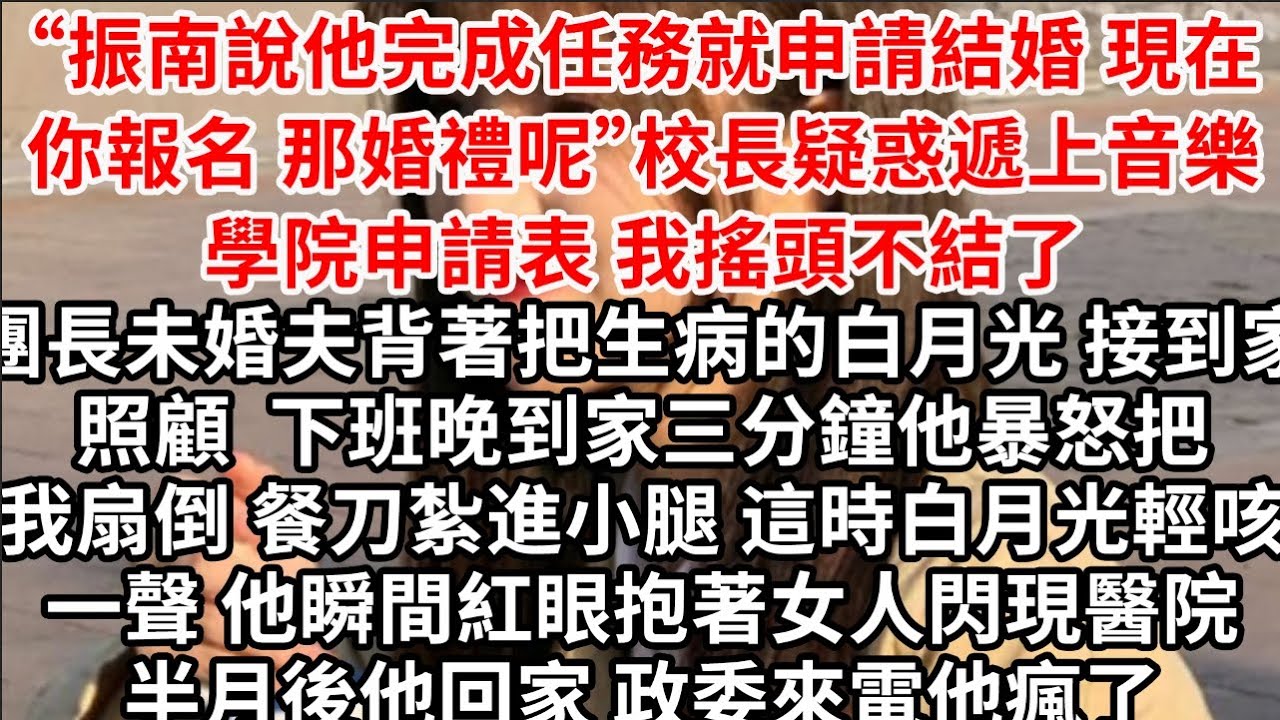 “振南說他完成任務就申請結婚，現在你報名 那婚禮呢”校長疑惑遞上音樂學院申請表 我搖頭不結了，團長未婚夫背著把生病的白月光接回家照顧，下班晚到家三分鐘他暴怒把我扇倒 餐刀紮進我小腿，這時白月光