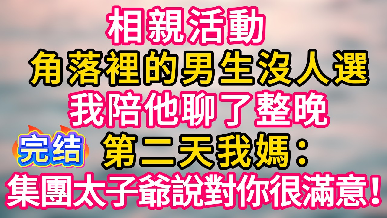 [完结！] 相親活動，角落裡的男生沒人選，我陪他聊了整晚。第二天我媽：集團太子爺說對你很滿意！#故事分享  #小意情感说 #故事#言情小說#一口氣看完#爽文#情感