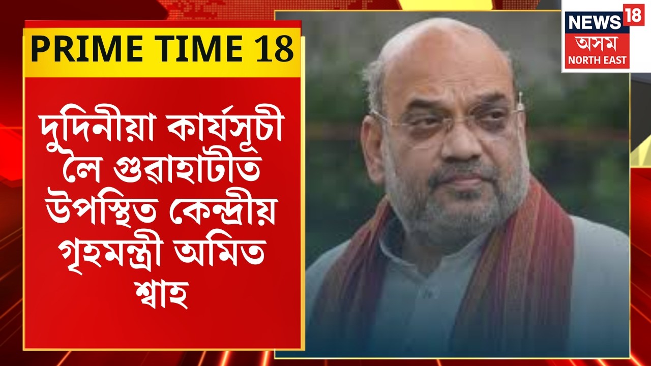 PRIME TIME 18 | দুদিনীয়া কাৰ্যসূচী লৈ গুৱাহাটীত উপস্থিত কেন্দ্ৰীয় গৃহমন্ত্ৰী Amit Shahয়ে