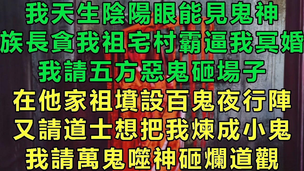 我天生陰陽眼能見鬼神，族長貪我祖宅村霸逼我冥婚，我請五方惡鬼砸場子，在他家祖墳設百鬼夜行陣，又請道士想把我煉成小鬼，我請萬鬼噬神砸爛道觀#故事 #靈異故事 #情感故事 #玄學