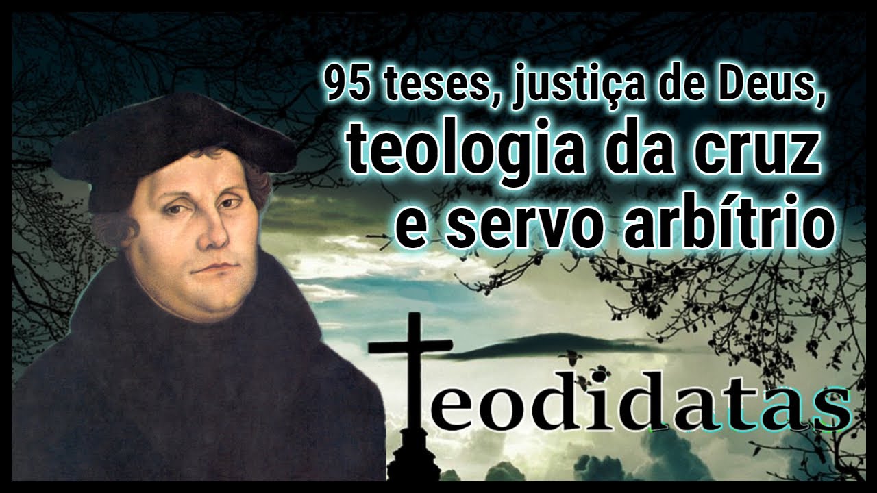 Lutero: 95 teses, justiça de Deus, teologia da cruz e servo arbítrio