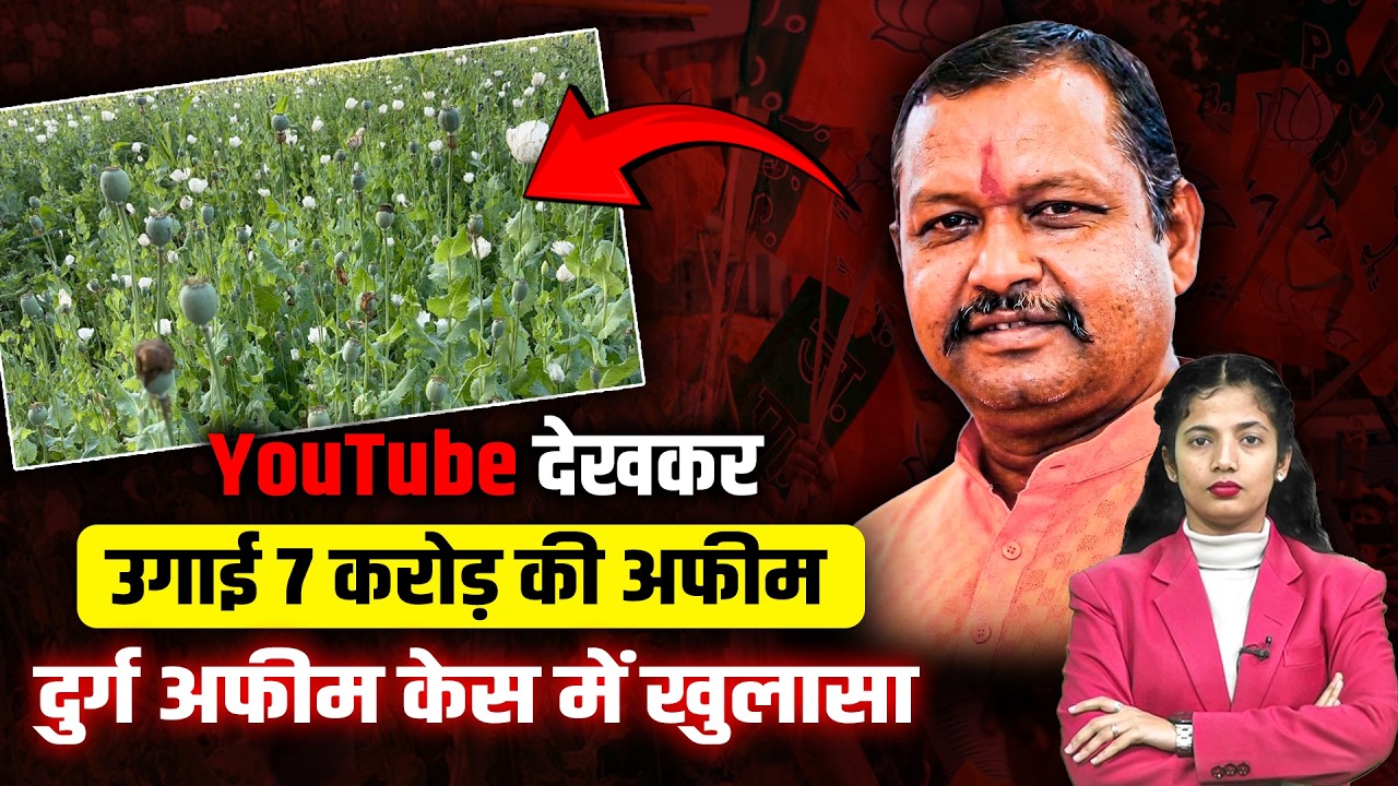 YouTube देखकर उगाई 7 करोड़ की अफीम | दुर्ग में 14 लाख पौधे जब्त | BJP नेता समेत 3 गिरफ्तार