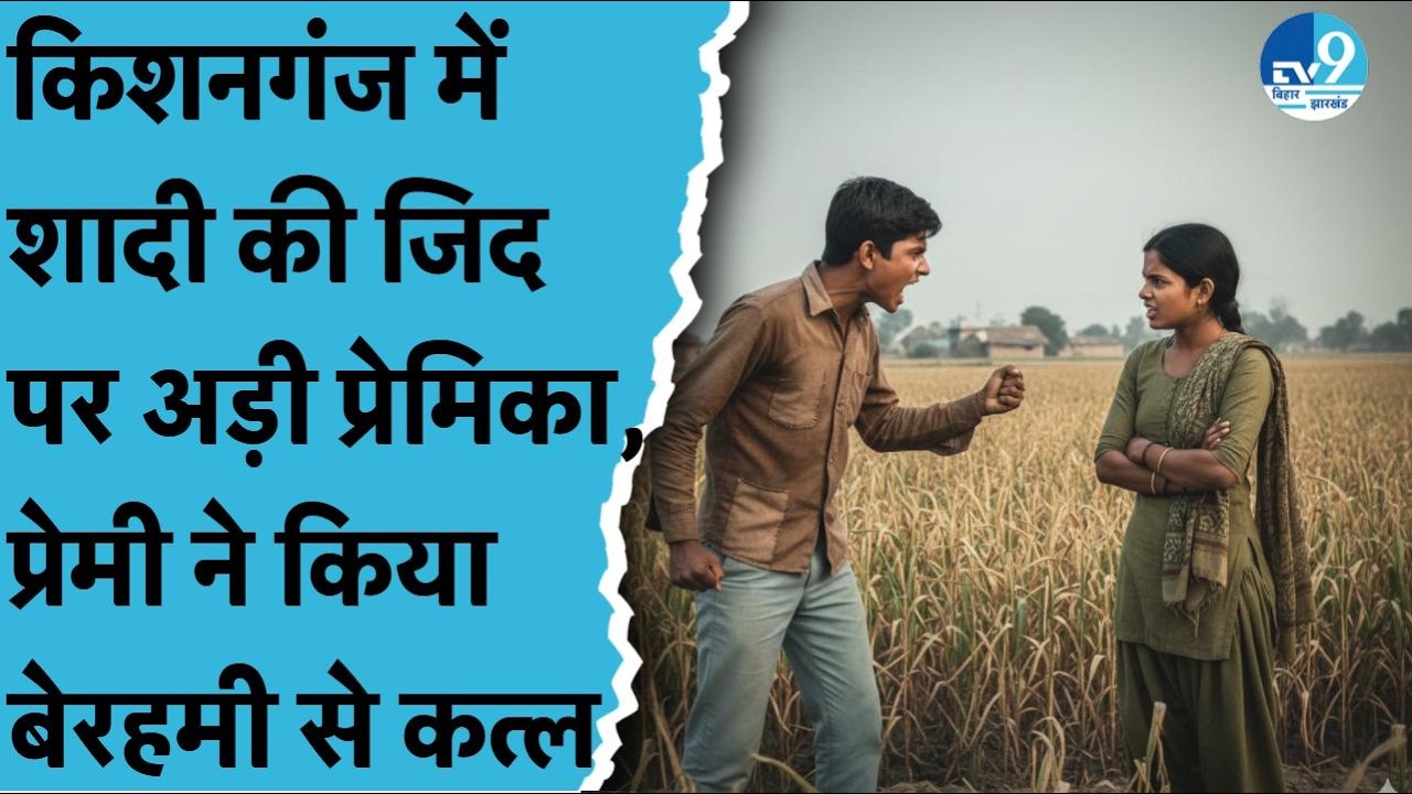 Kishanganj के Kochadhaman में शादी का दबाव बनाने पर प्रेमी ने कर दी प्रेमिका की ह'त्या