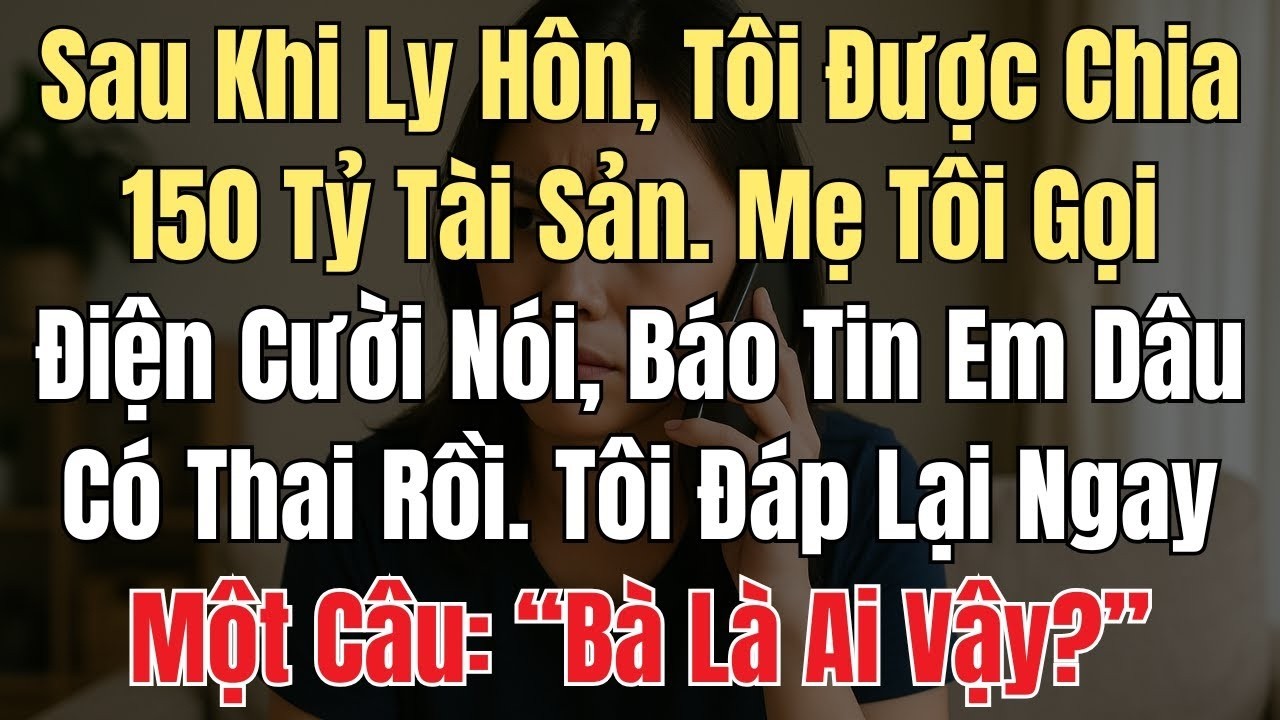 Biết Tôi Ly Hôn Được Chia 150 Tỷ, Mẹ Và Em Dâu Gọi Điện Nhận Thân, Tôi Đáp Gọn: 