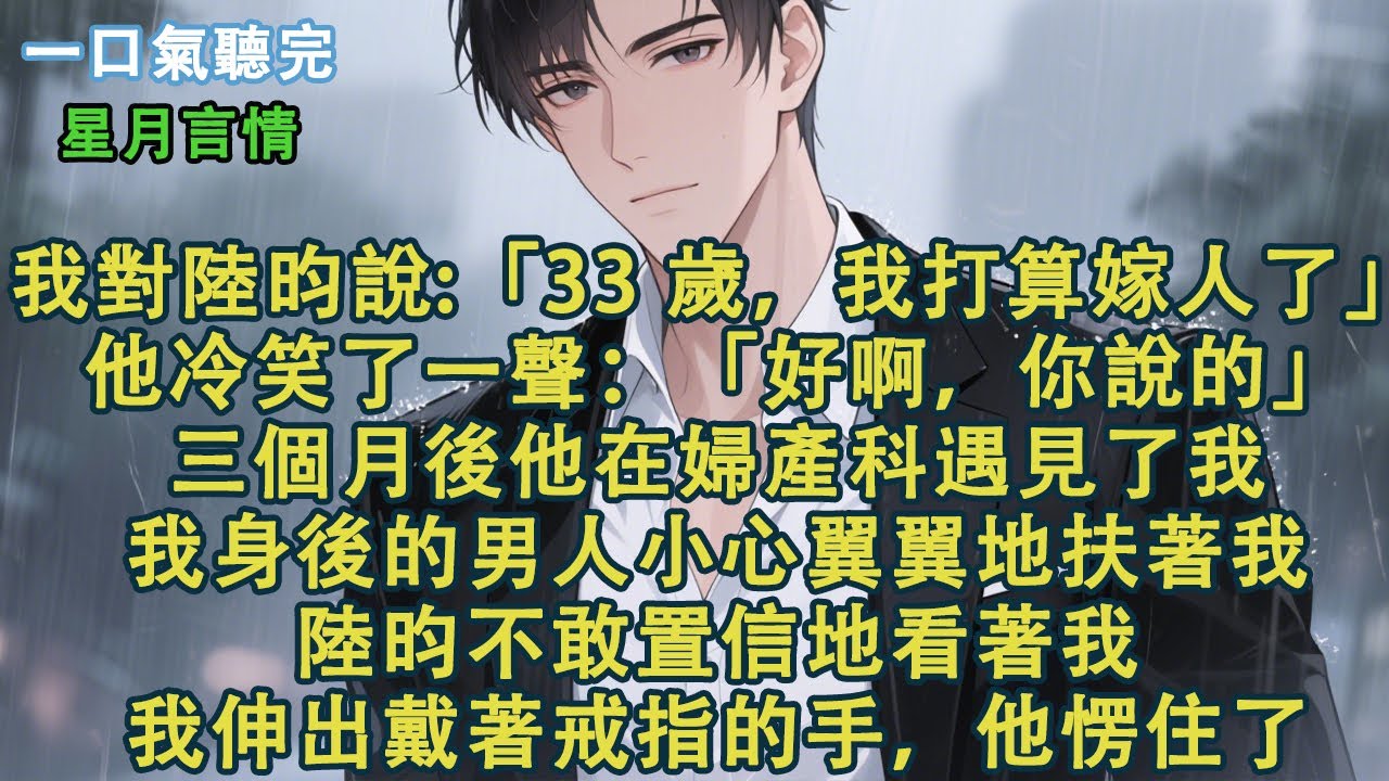我對陸昀說：「33 歲，我打算嫁人了。」陸昀冷笑了一聲：「好啊，你說的。」三個月後他在婦產科遇見了我，我身後的男人小心翼翼地扶著我。陸昀不敢置信地看著我，我伸出戴著戒指的手，他愣住了。#小說 #有聲書