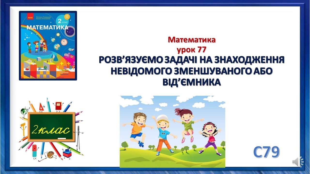 Математика 2 клас урок 77 РОЗВ’ЯЗУЄМО ЗАДАЧІ НА ЗНАХОДЖЕННЯ  НЕВІДОМОГО ЗМЕНШУВАНОГО АБО ВІД’ЄМНИКА