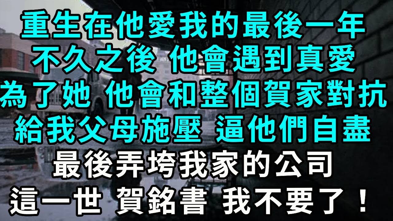 重生在他愛我的最後一年，不久之後 他會遇到自己的真愛，為了她 他會和整個賀家對抗，給我父母施壓 逼他們自盡，最後弄垮我家的公司，這一世 賀銘書 我不要了！