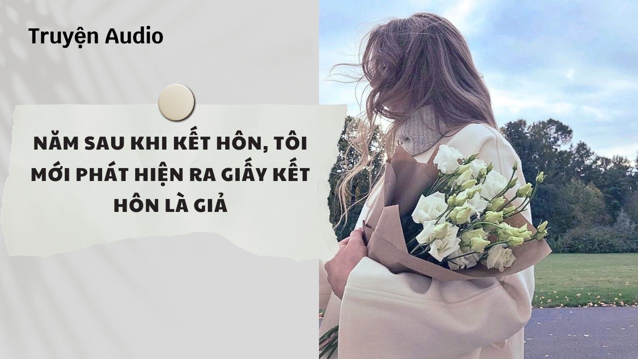 Truyện Audio | Năm Sau Khi Kết Hôn, Tôi Mới Phát Hiện Ra Giấy Kết Hôn Là Giả (Full) | Nguyệt Hoa Vy