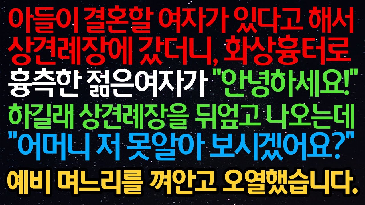 실화사연-아들이 결혼할 여자가 있다고해 상견례에 갔더니 화상흉터로 흉측한 여자가“안녕하세요!“하길래 뒤엎고 나오는데“어머니 저 못알아 보시겠어요?”예비며느리를 껴안고 오열했습니다