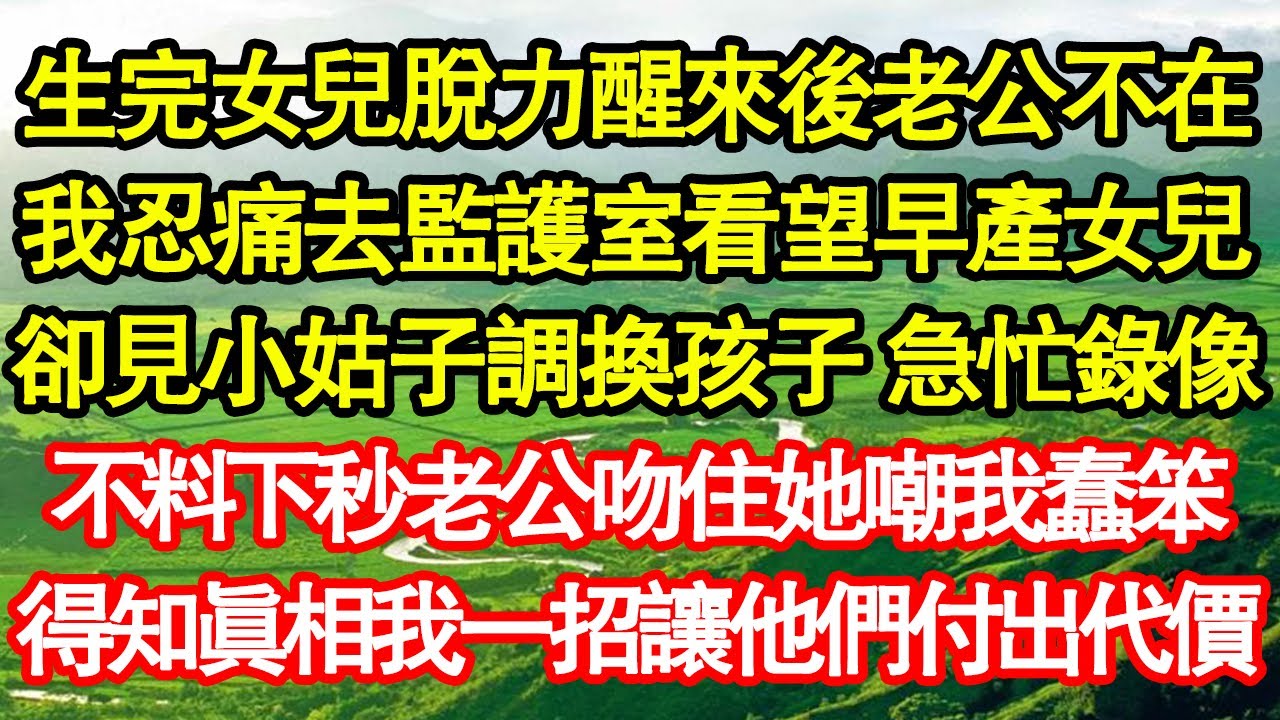 生完女兒脫力醒來後老公不在，我忍痛去監護室看望早產女兒，竟見小姑子調換孩子 急忙錄像，不料下秒她吻住老公嘲我蠢笨，得知真相我一招讓他們付出代價真情故事會||老年故事||情感需求||愛情||家庭