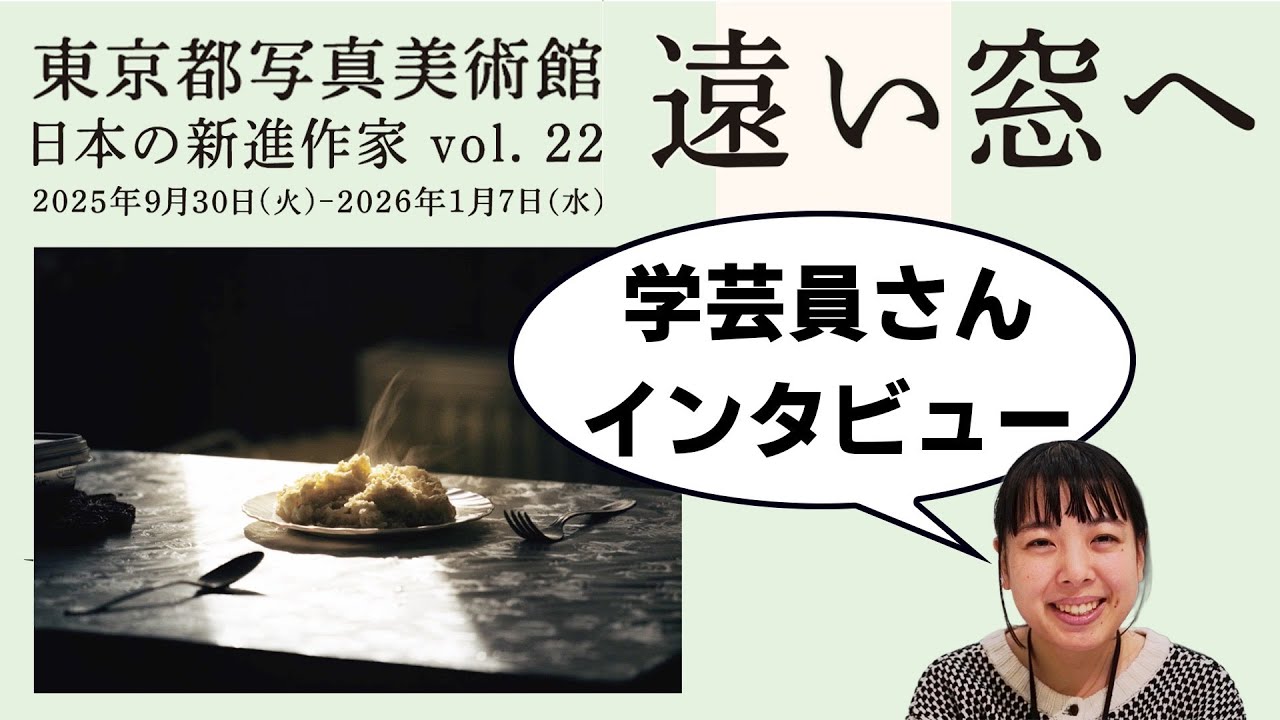 学芸員さんインタビュー『遠い窓へ　日本の新進作家Vol.22』東京都写真美術館／2025年9月30日〜2026年1月7日