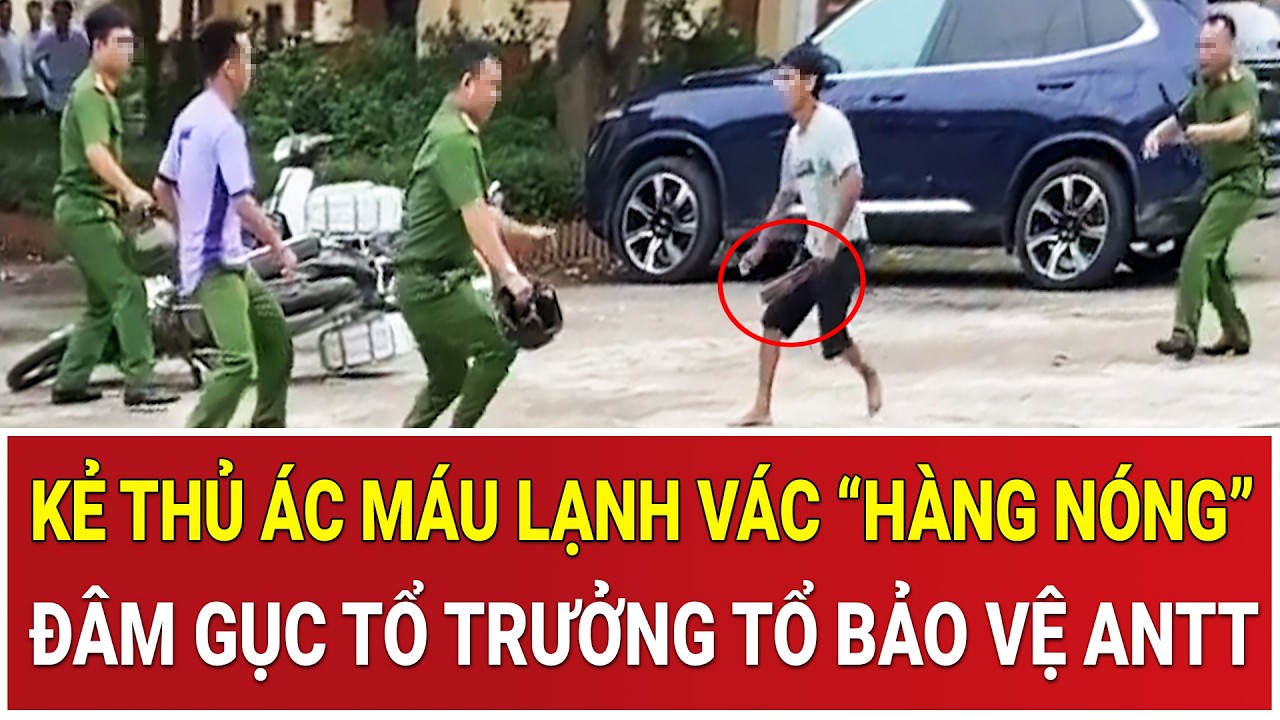 Thời sự nóng 13/2: Kinh hoàng gã ‘giang hồ’ vác “hàng nóng”, đâm gục Tổ trưởng Tổ bảo vệ ANTT