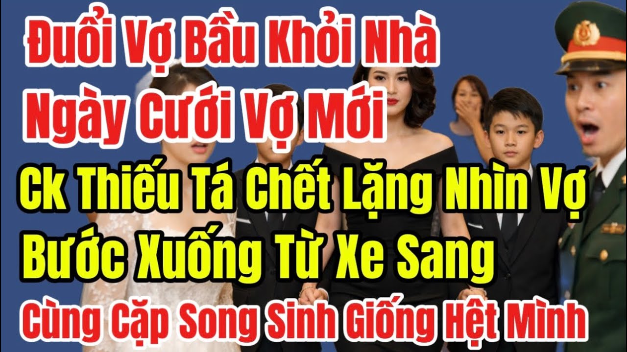 Đuổi Vợ Bầu Khỏi Nhà,Ngày Cưới Vợ Mới, Ck Thiếu Tá Chết Lặng,Thấy Vợ Cũ Cùng Cặp Song Sinh Từ XeSang