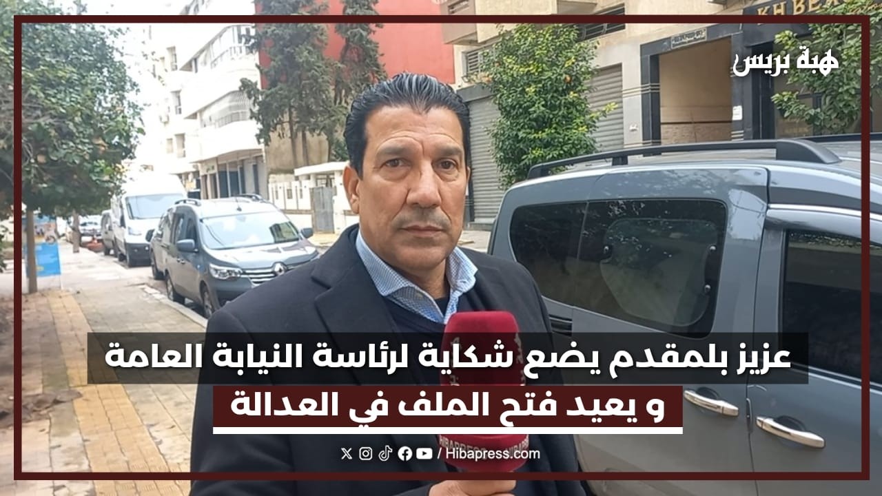 عزيز بلمقدم يضع شكاية لرئاسة النيابة العامة و يعيد فتح الملف في العدالة