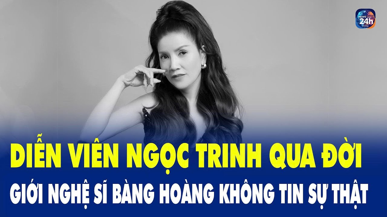Diễn viên Ngọc Trinh qua đời, giới nghệ sĩ bàng hoàng không tin sự thật