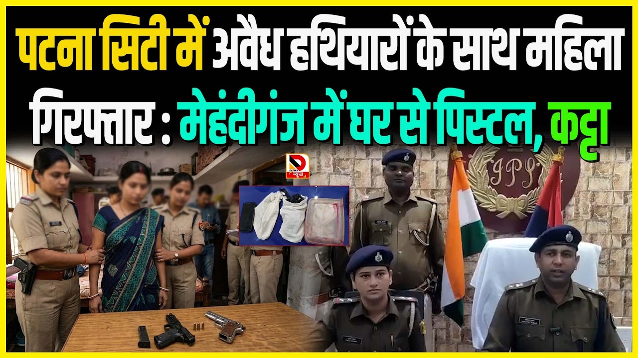 Patna City में अवैध ह/थियारों के साथ महिला गिरफ्तार : Mehndiganj में घर से पि/स्टल, क/ट्टा