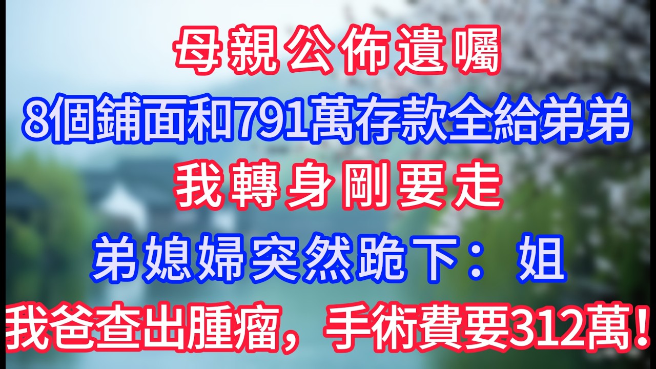 母親公佈遺囑，8個鋪面和791萬存款全給弟弟，我轉身剛要走，弟媳婦突然跪下：姐，我爸查出腫瘤，手術費要312萬！#岁月温情 #情感故事#幸福生活#為人處世#生活經驗#婆媳故事#子女孝順#孝順