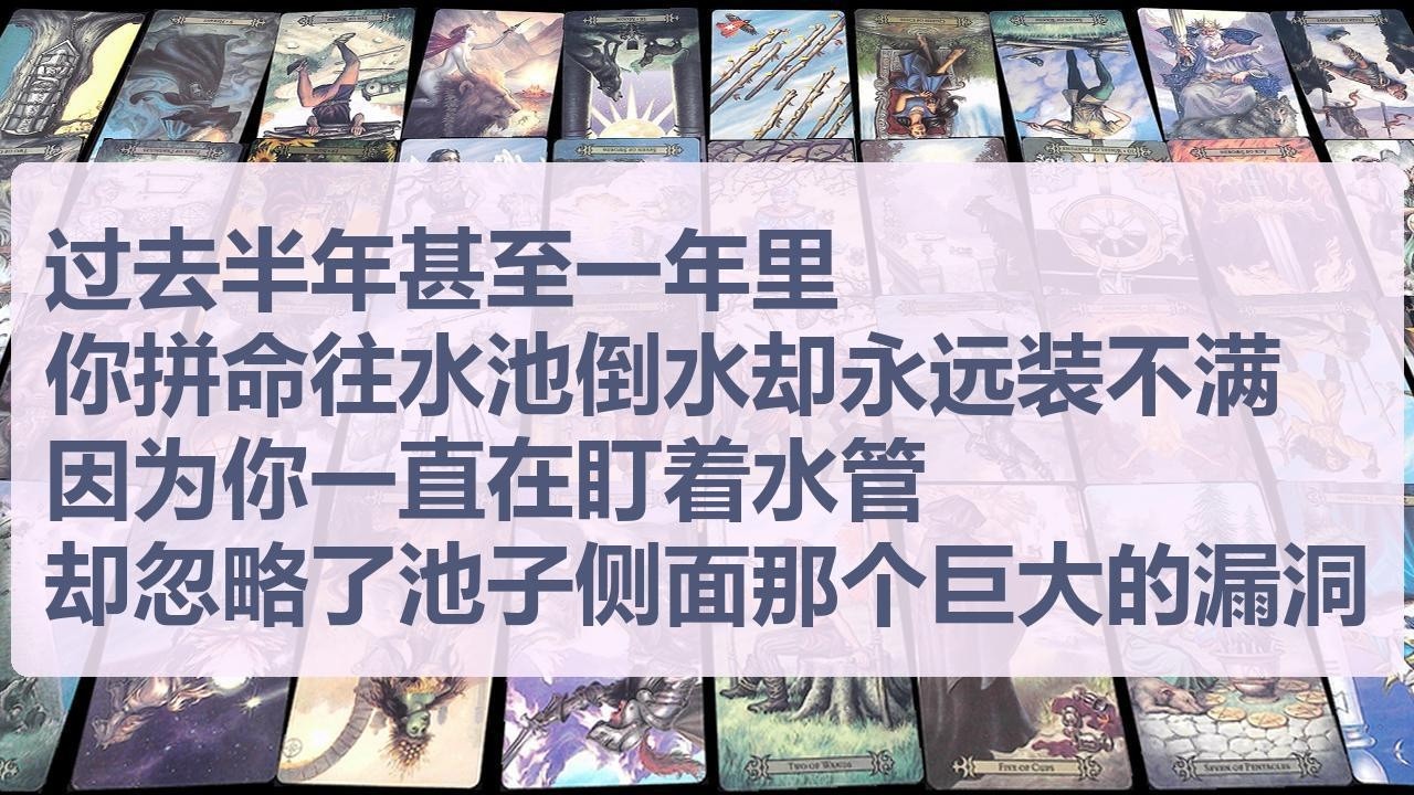 Tarot✨过去半年甚至一年里，你就像一个拼命往蓄水池倒水却永远装不满的人，因为你一直在盯着水管，却忽略了池子侧面那个巨大的漏洞