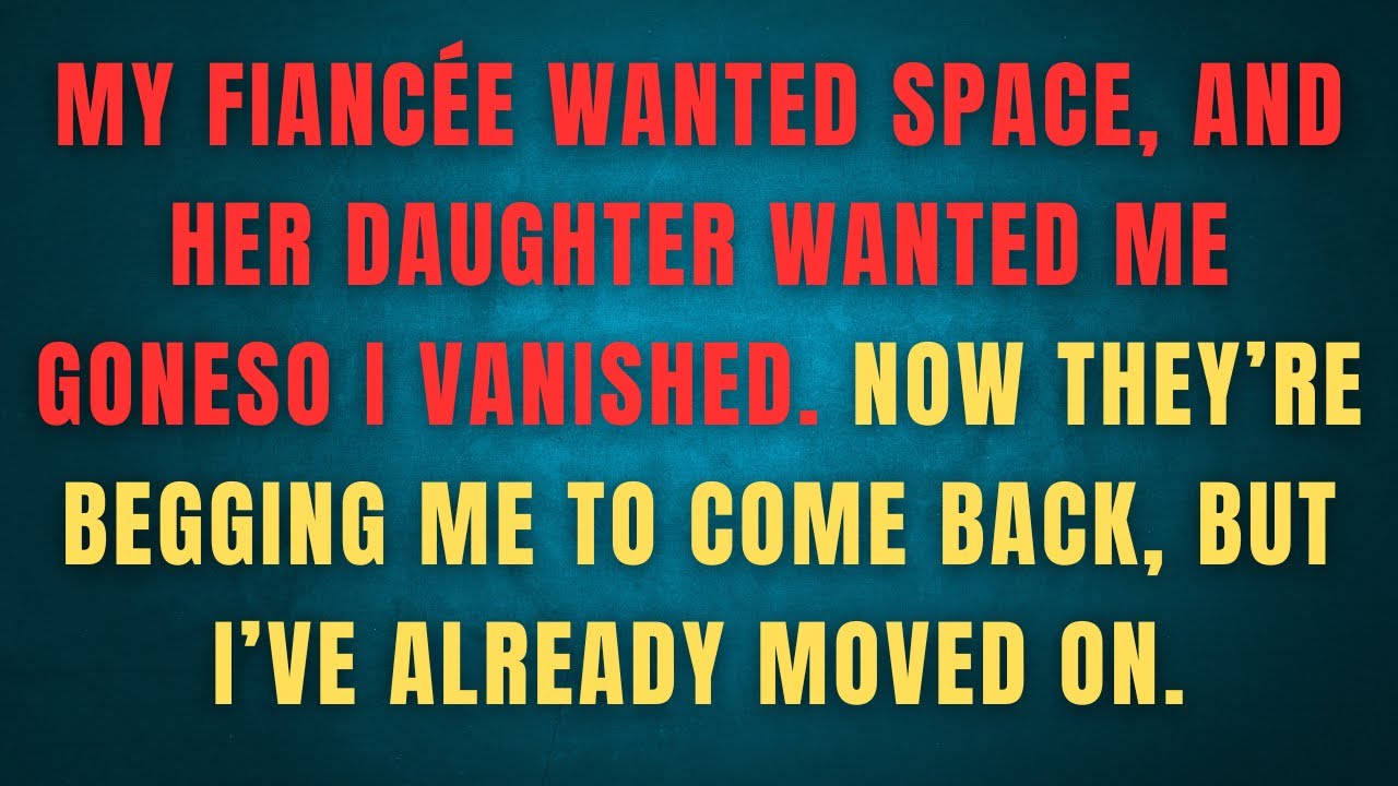 My fiancée wanted space, and her daughter wanted me gone so I vanished. Now they’re begging me To