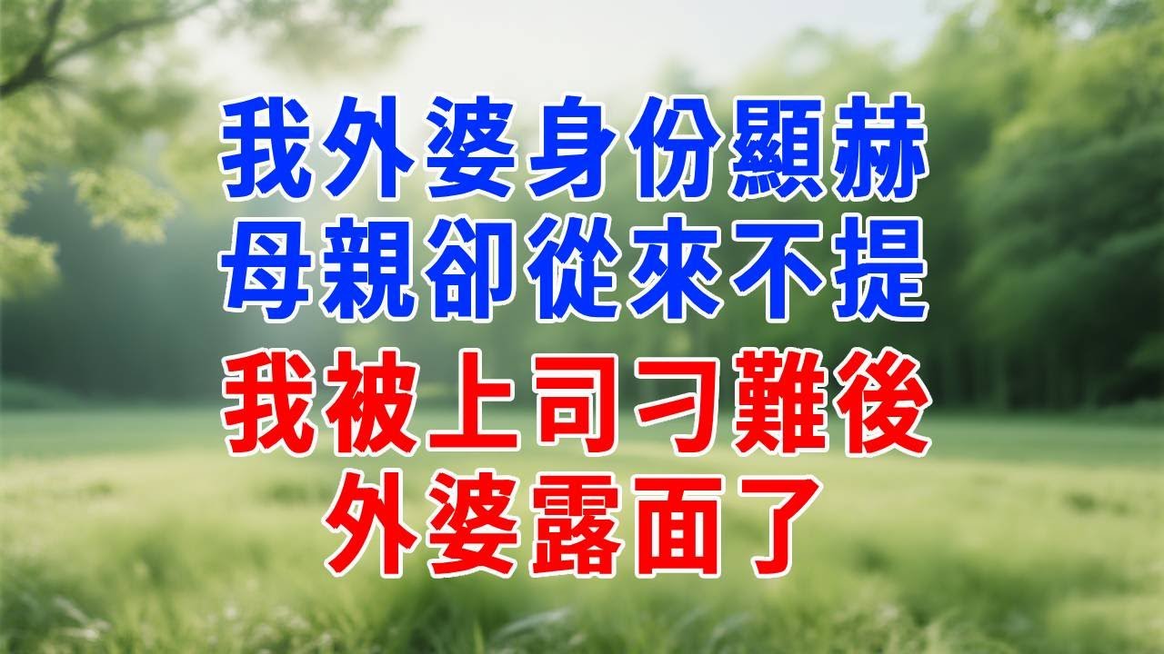 我外婆身份顯赫，母親卻從來不提，我被上司刁難後，外婆露面了！#人生感悟 #故事分享 #生活經驗 #正能量 #职场 #打脸