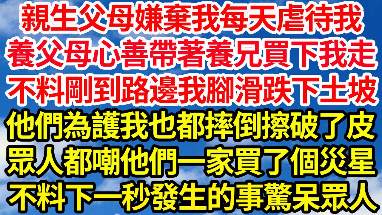 親生父母嫌棄我每天虐待我，養父母心善帶著養兄買下我走，不料剛到路邊我腳滑跌下土坡，他們為護我也都摔倒擦破了皮，眾人都嘲他們一家買了個災星，不料下一秒發生的事驚呆眾人||笑看人生情感生活