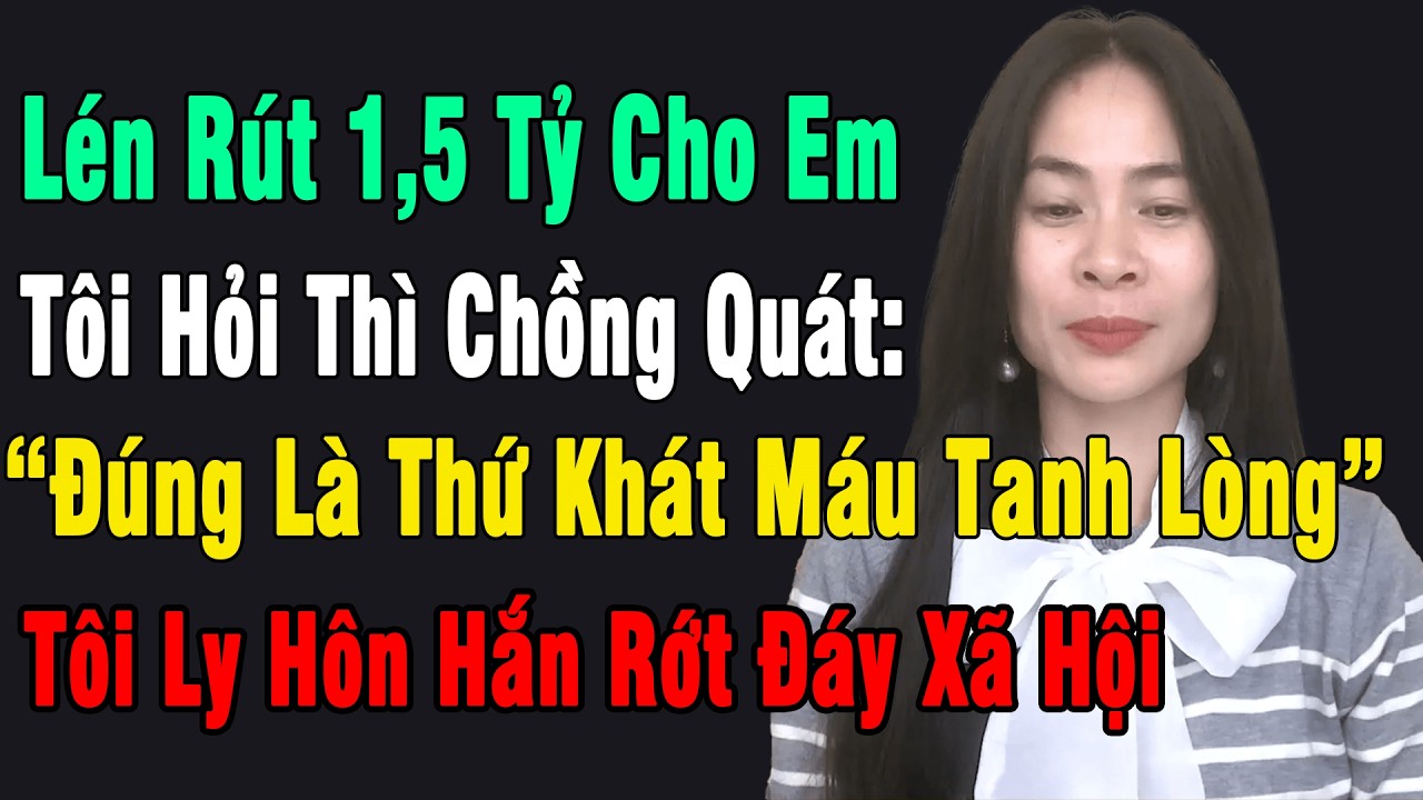 Lén Rút 1,5 Tỷ Cho Em, Tôi Hỏi Chồng Quát: “Đúng Là Thứ Khát Máu Tanh Lòng”. Ly Hôn Hắn Rớt Đáy XH
