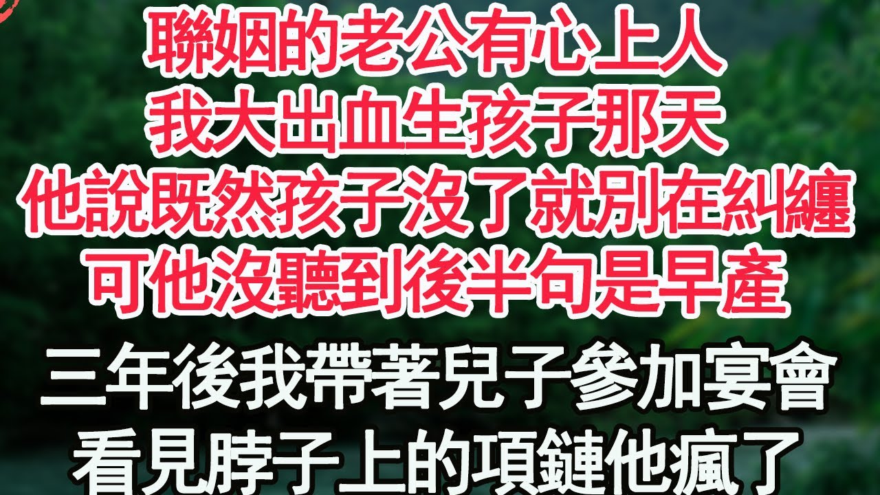 聯姻的老公有心上人，我大出血生孩子那天，他說既然孩子沒了就別在糾纏，可他沒聽到後半句是早產，三年後我帶著兒子參加宴會，看見脖子上的項鏈他瘋了【顧亞男】【高光女主】【爽文】【情感】