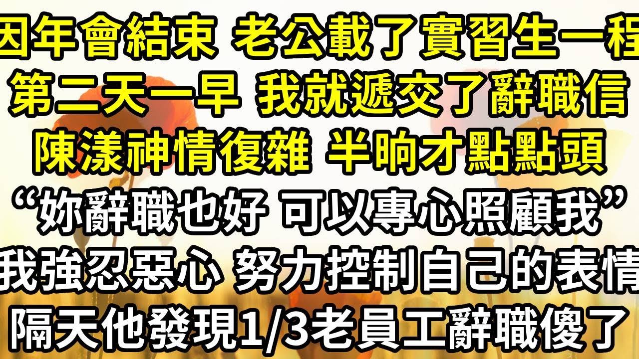 因為年會結束 老公載了實習生一程，第二天一早 我就遞交了辭職信，陳漾神情復雜 半晌才點點頭。“妳辭職也好，可以專心在家照顧我”我強忍惡心 努力控制自己的表情，隔天他發現公司1/3老員工辭職傻了