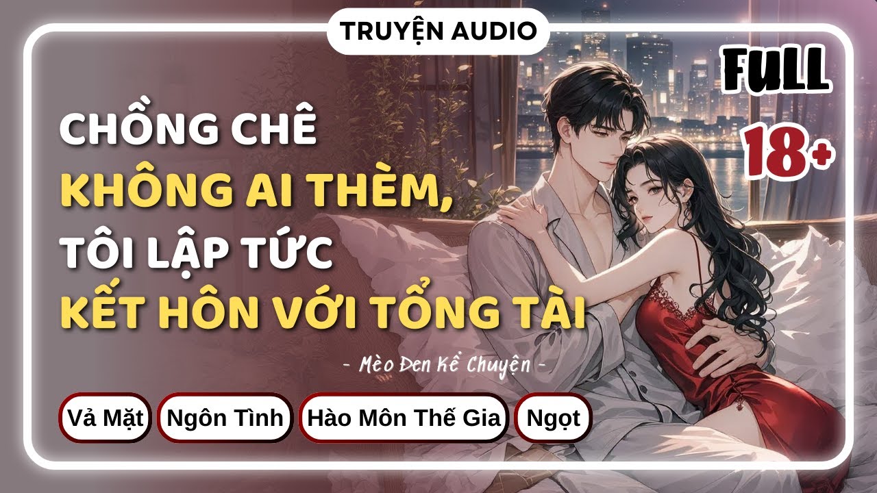 [Truyện Audio] CHỒNG CHÊ KHÔNG AI THÈM, TÔI LẬP TỨC KẾT HÔN VỚI TỔNG TÀI [FULL] || Mèo Đen Kể Chuyện