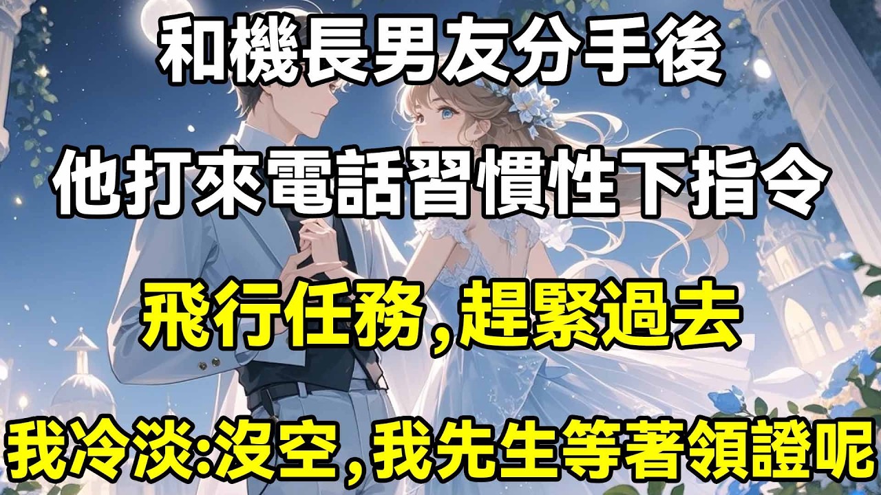 和機長男友分手後，他打來電話習慣性下指令，飛行任務，趕緊過去，我冷淡:沒空，我先生等著領證呢
