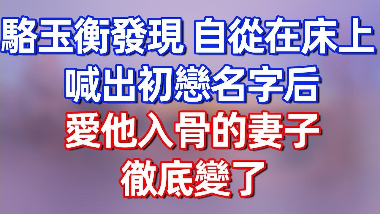 33【完結】骆玉衡发现，自從在床上喊出初戀名字後，愛他入骨的妻子就徹底變了！#夜讀人生 #碧荷講故事 #深夜淺讀 #情感 #完结文 #情感故事 #一口气看完 #老年生活