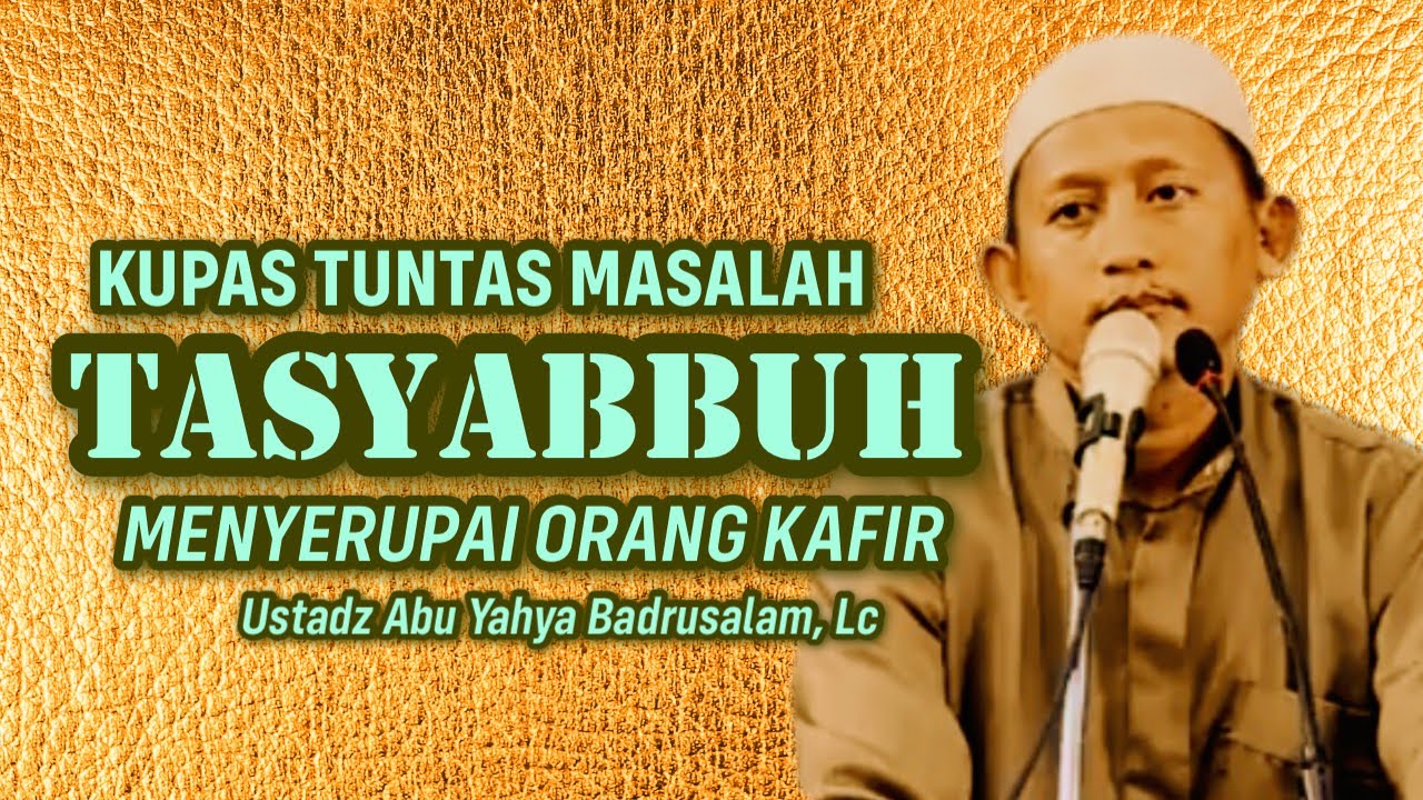 KUPAS TUNTAS MASALAH TASYABBUH - Ustadz Abu Yahya Badrusalam, Lc