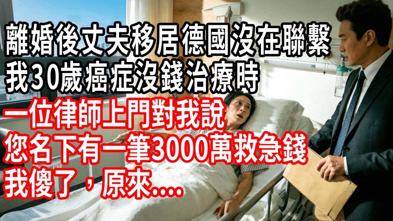 離婚後丈夫移居德國沒在聯繫，我30歲癌症沒錢治療時，一位律師上門對我說，您名下有一筆3000萬救急錢，我傻了，原來....#情感故事 #人生感悟 #生活经验