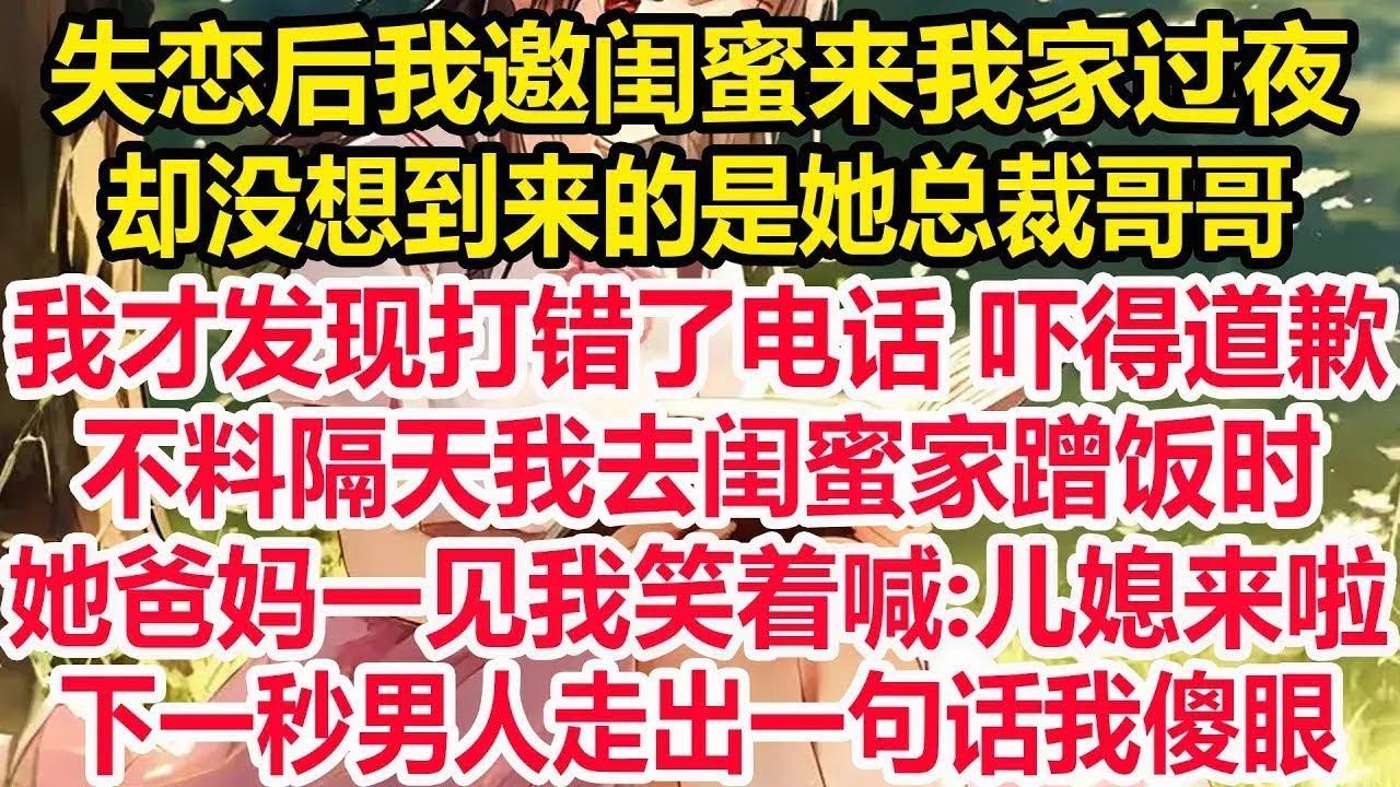失恋后我邀闺蜜来我家过夜，却没想到来的是她总裁哥哥，我才发现打错了电话 吓得道歉，不料隔天我去闺蜜家蹭饭时，她爸妈一见我笑着喊 儿媳来啦，下一秒男人走出一句话我傻眼！