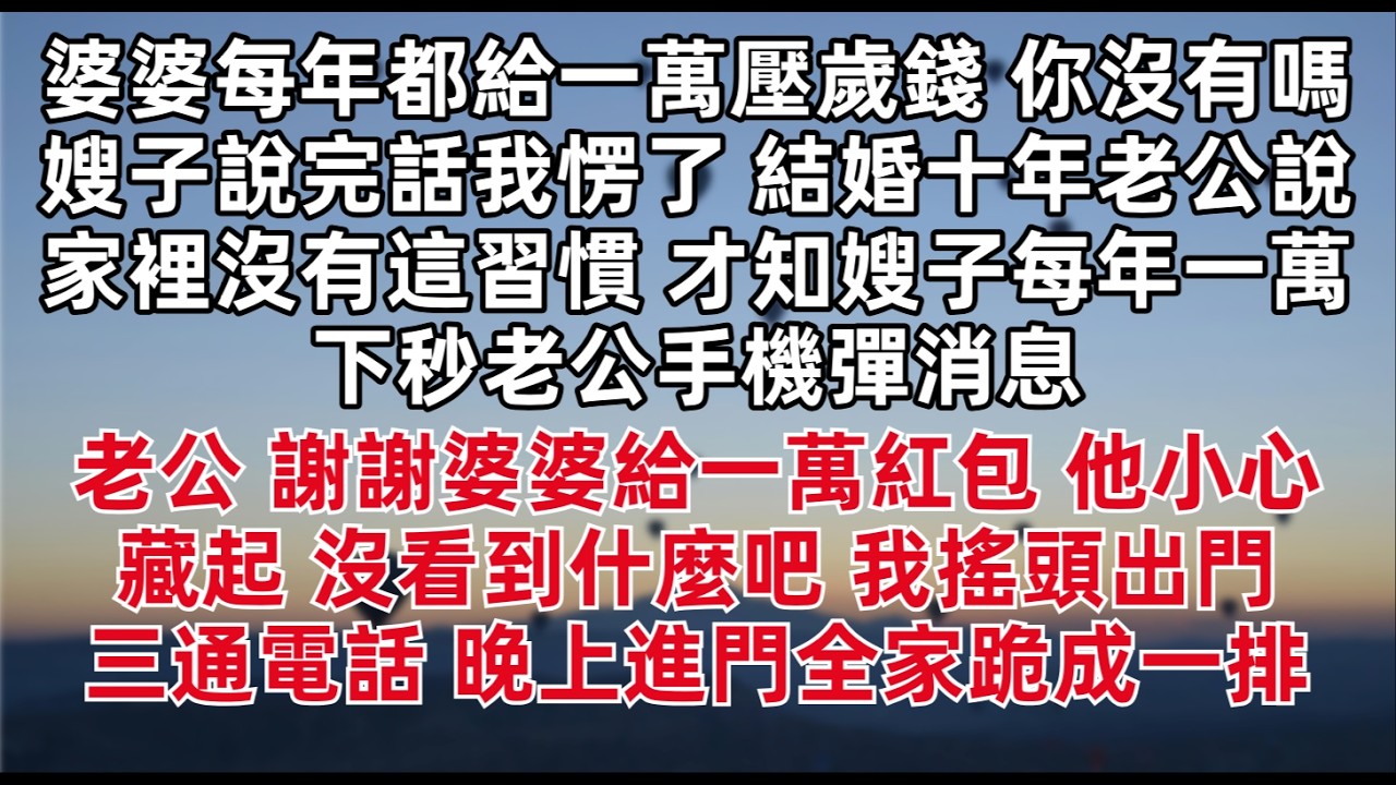 「婆婆每年都給一萬壓歲錢 你沒有嗎」嫂子說完話我愣了 結婚十年老公說家裡沒有這習慣 才知嫂子每年一萬 下秒老公手機彈消息 他小心藏起 沒看到什麼吧 我搖頭出門 三通電話 晚上進門全家跪成一排
