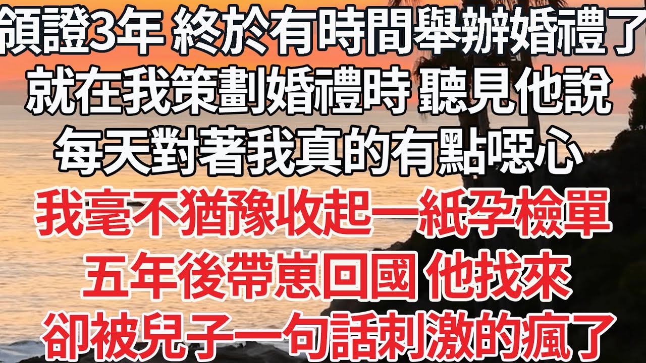 【完结】領證3年 終於有時間舉辦婚禮了，就在我策劃婚禮時 聽見他說，每天對著我真的有點噁心，我毫不猶豫收起一紙孕檢單，五年後帶崽回國 他找來，卻被兒子一句話刺激的瘋了【爽文】【爱情】【豪门】