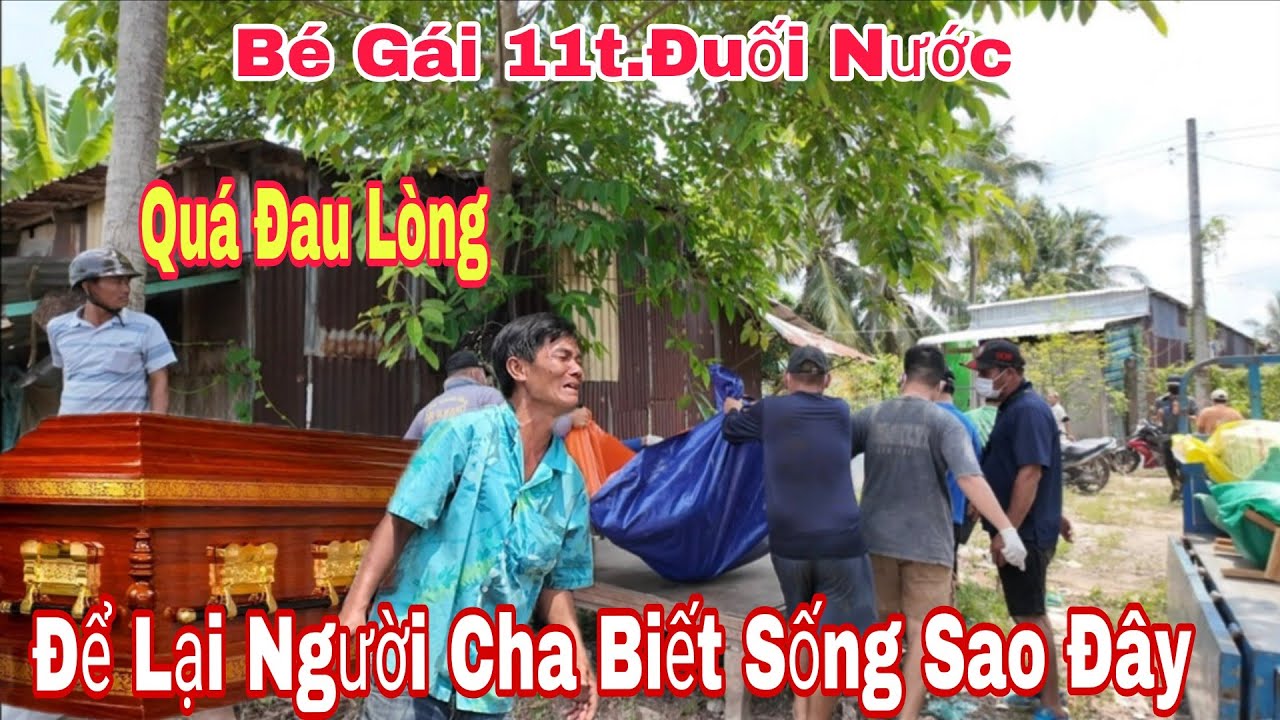 QUÁ ĐAU LÒNG BÉ GÁI 11T.KHÔNG MAI BỊ ĐUỐI NƯỚC ĐỂ LẠI NGƯỜI CHA GIÀ…