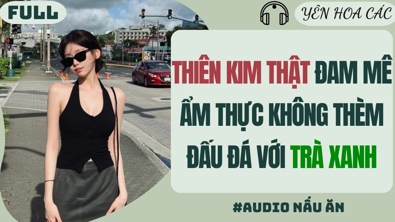 FULL AUDIO | THIÊN KIM THẬT ĐAM MÊ ẨM THỰC KHÔNG THÈM ĐẤU ĐÁ VỚI TRÀ XANH | Yên Hoa Các #audio