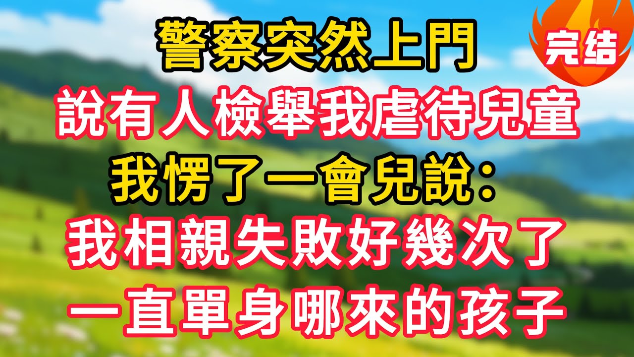 警察突然上門，說有人檢舉我虐待兒童，我愣了一會兒說：我相親失敗好幾次了，一直單身哪來的孩子！#生活經驗#情感故事#故事#小說#情感#婚姻#深夜淺讀 深夜淺讀#說故事