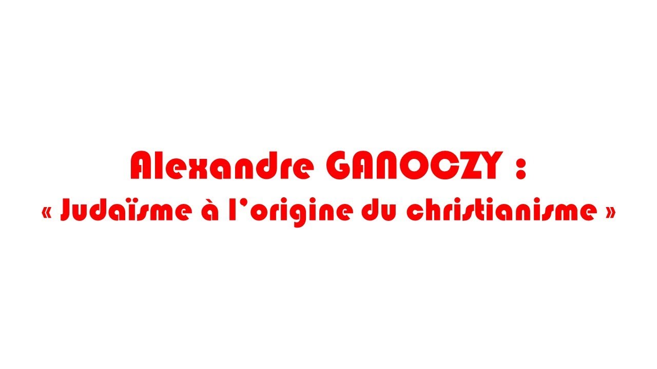 Judaïsme à l’origine du christianisme par Alexandre GANOCZY samedi 8 octobre à 10h